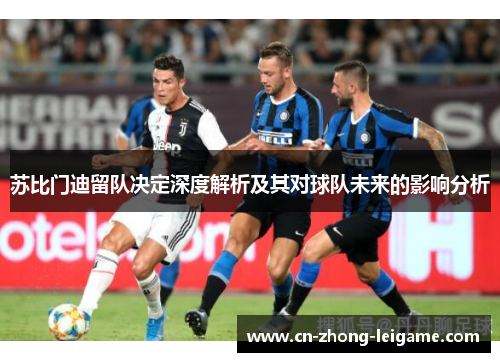 苏比门迪留队决定深度解析及其对球队未来的影响分析