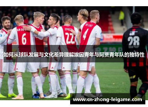 如何从球队发展与文化差异理解埃因青年与阿贾青年队的独特性