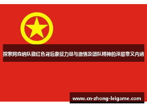 探索阿森纳队徽红色背后象征力量与激情及团队精神的深层意义内涵