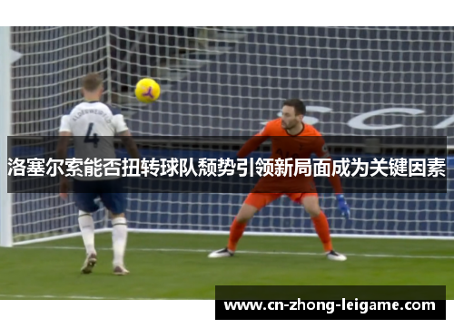 洛塞尔索能否扭转球队颓势引领新局面成为关键因素 洛塞尔索能否扭转球队颓势引领新局面成为关键因素
