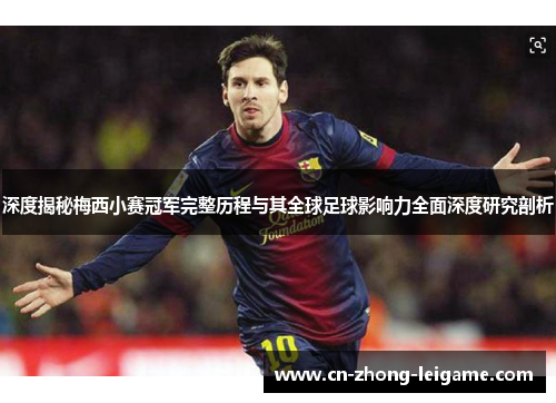 深度揭秘梅西小赛冠军完整历程与其全球足球影响力全面深度研究剖析 深度揭秘梅西小赛冠军完整历程与其全球足球影响力全面深度研究剖析