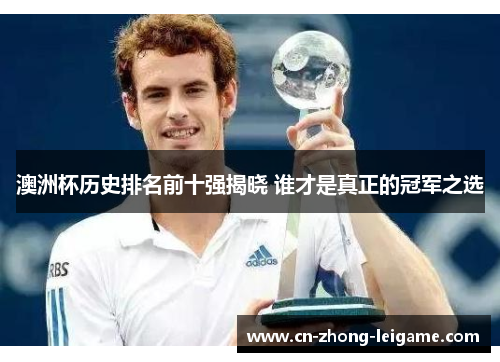 澳洲杯历史排名前十强揭晓 谁才是真正的冠军之选