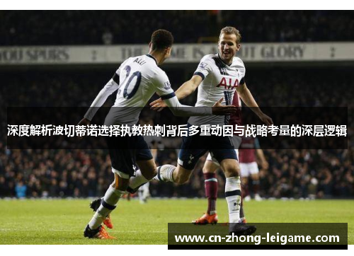 深度解析波切蒂诺选择执教热刺背后多重动因与战略考量的深层逻辑