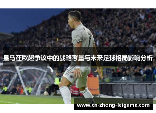 皇马在欧超争议中的战略考量与未来足球格局影响分析 皇马在欧超争议中的战略考量与未来足球格局影响分析
