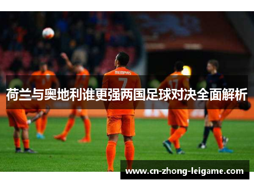 荷兰与奥地利谁更强两国足球对决全面解析 荷兰与奥地利谁更强两国足球对决全面解析