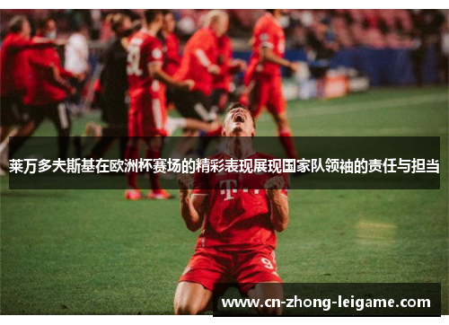 莱万多夫斯基在欧洲杯赛场的精彩表现展现国家队领袖的责任与担当 莱万多夫斯基在欧洲杯赛场的精彩表现展现国家队领袖的责任与担当