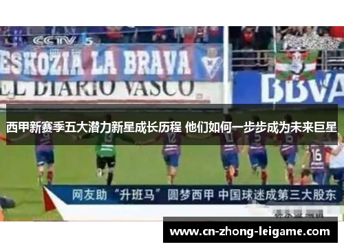 西甲新赛季五大潜力新星成长历程 他们如何一步步成为未来巨星 西甲新赛季五大潜力新星成长历程 他们如何一步步成为未来巨星