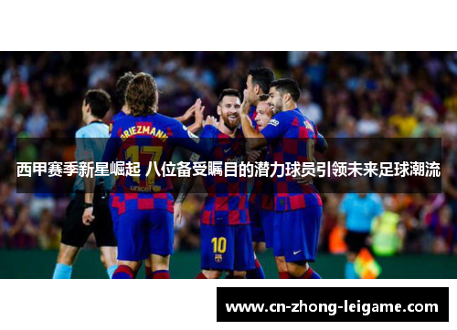 西甲赛季新星崛起 八位备受瞩目的潜力球员引领未来足球潮流 西甲赛季新星崛起 八位备受瞩目的潜力球员引领未来足球潮流