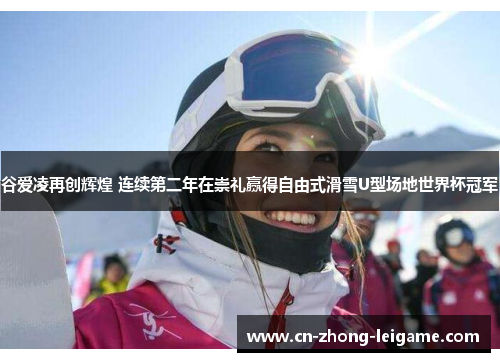 谷爱凌再创辉煌 连续第二年在崇礼赢得自由式滑雪U型场地世界杯冠军 谷爱凌再创辉煌 连续第二年在崇礼赢得自由式滑雪U型场地世界杯冠军