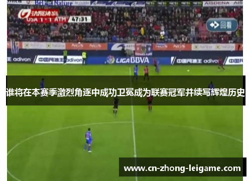 谁将在本赛季激烈角逐中成功卫冕成为联赛冠军并续写辉煌历史 谁将在本赛季激烈角逐中成功卫冕成为联赛冠军并续写辉煌历史