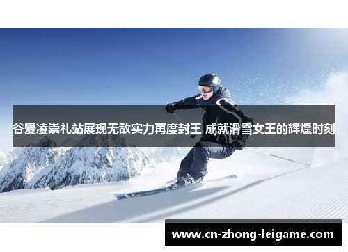 谷爱凌崇礼站展现无敌实力再度封王 成就滑雪女王的辉煌时刻 谷爱凌崇礼站展现无敌实力再度封王 成就滑雪女王的辉煌时刻