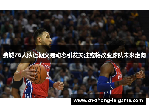 费城76人队近期交易动态引发关注或将改变球队未来走向 费城76人队近期交易动态引发关注或将改变球队未来走向