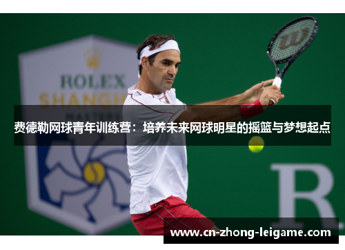 费德勒网球青年训练营：培养未来网球明星的摇篮与梦想起点