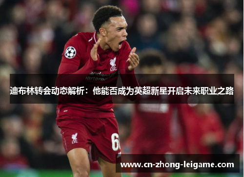 迪布林转会动态解析：他能否成为英超新星开启未来职业之路