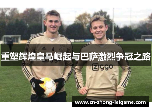 重塑辉煌皇马崛起与巴萨激烈争冠之路