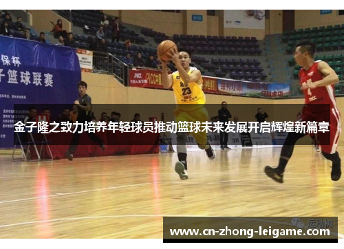 金子隆之致力培养年轻球员推动篮球未来发展开启辉煌新篇章
