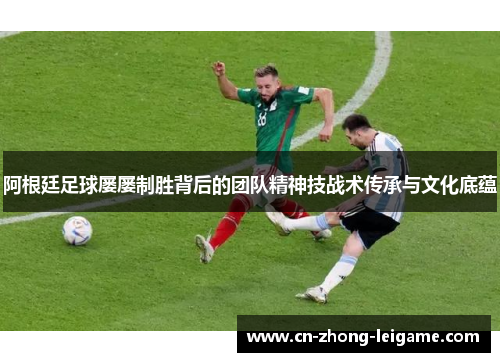 阿根廷足球屡屡制胜背后的团队精神技战术传承与文化底蕴
