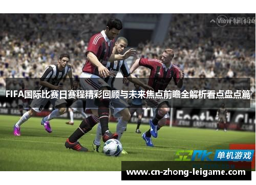 FIFA国际比赛日赛程精彩回顾与未来焦点前瞻全解析看点盘点篇