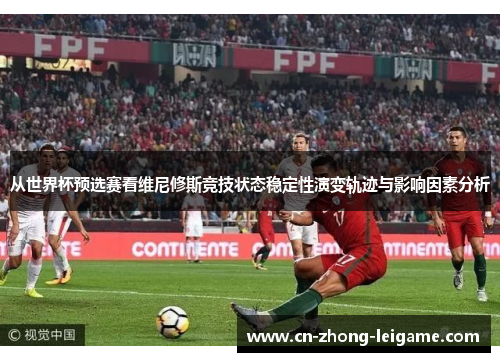 从世界杯预选赛看维尼修斯竞技状态稳定性演变轨迹与影响因素分析 从世界杯预选赛看维尼修斯竞技状态稳定性演变轨迹与影响因素分析