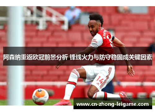 阿森纳重返欧冠前景分析 锋线火力与防守稳固成关键因素