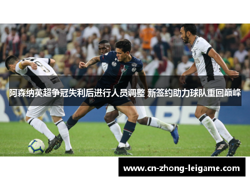 阿森纳英超争冠失利后进行人员调整 新签约助力球队重回巅峰 阿森纳英超争冠失利后进行人员调整 新签约助力球队重回巅峰
