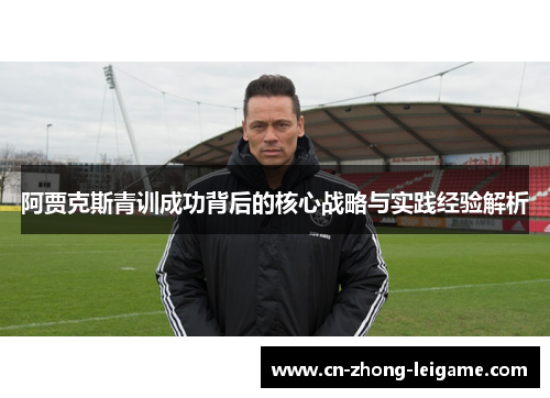 阿贾克斯青训成功背后的核心战略与实践经验解析 阿贾克斯青训成功背后的核心战略与实践经验解析