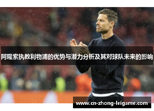 阿隆索执教利物浦的优势与潜力分析及其对球队未来的影响