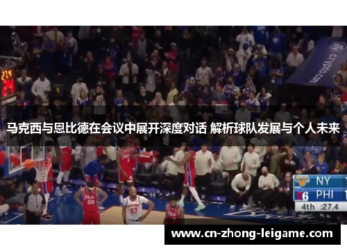 马克西与恩比德在会议中展开深度对话 解析球队发展与个人未来