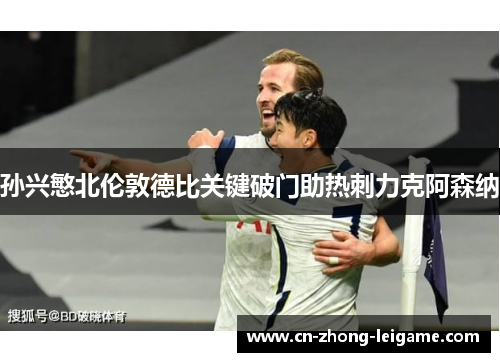 孙兴慜北伦敦德比关键破门助热刺力克阿森纳 孙兴慜北伦敦德比关键破门助热刺力克阿森纳