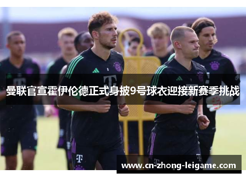 曼联官宣霍伊伦德正式身披9号球衣迎接新赛季挑战