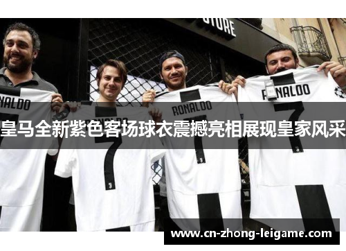 皇马全新紫色客场球衣震撼亮相展现皇家风采