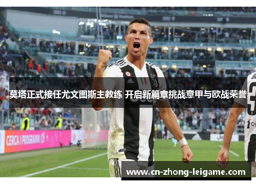 莫塔正式接任尤文图斯主教练 开启新篇章挑战意甲与欧战荣誉 莫塔正式接任尤文图斯主教练 开启新篇章挑战意甲与欧战荣誉