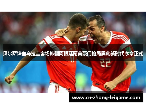 贝尔萨铁血乌拉圭客场掀翻阿根廷南美豪门格局震荡新时代序章正式 贝尔萨铁血乌拉圭客场掀翻阿根廷南美豪门格局震荡新时代序章正式