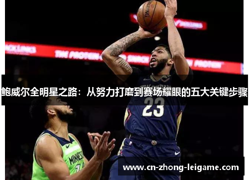 鲍威尔全明星之路:从努力打磨到赛场耀眼的五大关键步骤 鲍威尔全明星之路:从努力打磨到赛场耀眼的五大关键步骤
