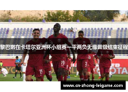 黎巴嫩在卡塔尔亚洲杯小组赛一平两负无缘晋级结束征程 黎巴嫩在卡塔尔亚洲杯小组赛一平两负无缘晋级结束征程