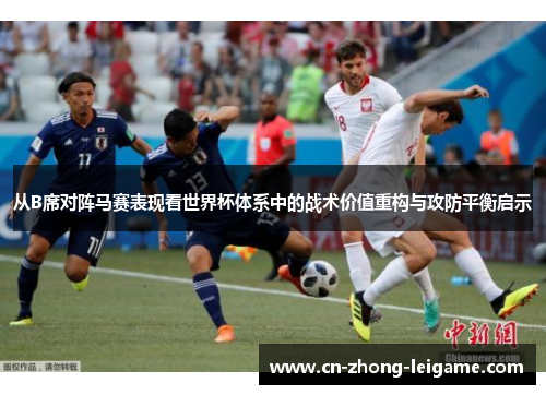 从B席对阵马赛表现看世界杯体系中的战术价值重构与攻防平衡启示 从B席对阵马赛表现看世界杯体系中的战术价值重构与攻防平衡启示
